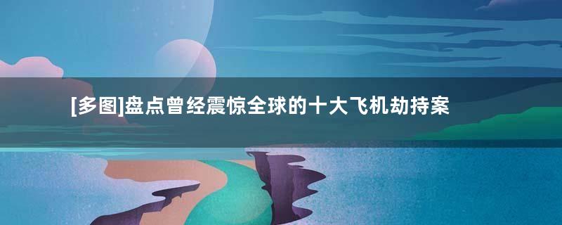 [多图]盘点曾经震惊全球的十大飞机劫持案